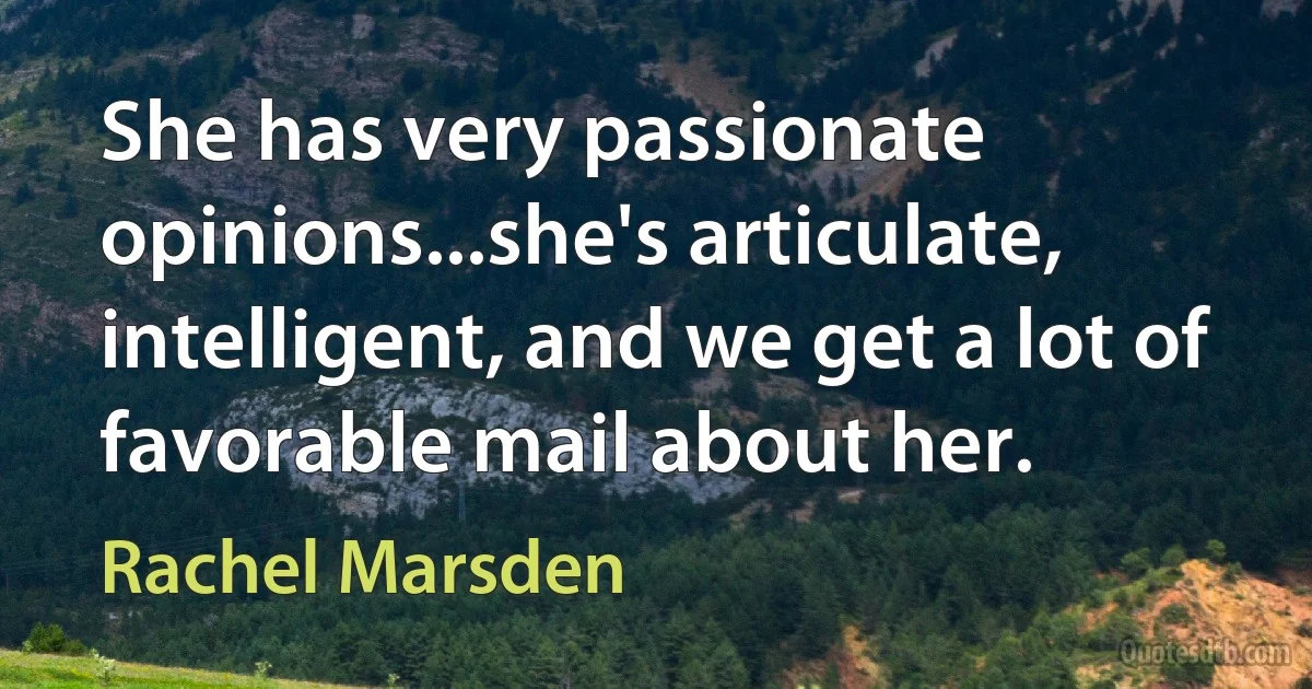 She has very passionate opinions...she's articulate, intelligent, and we get a lot of favorable mail about her. (Rachel Marsden)