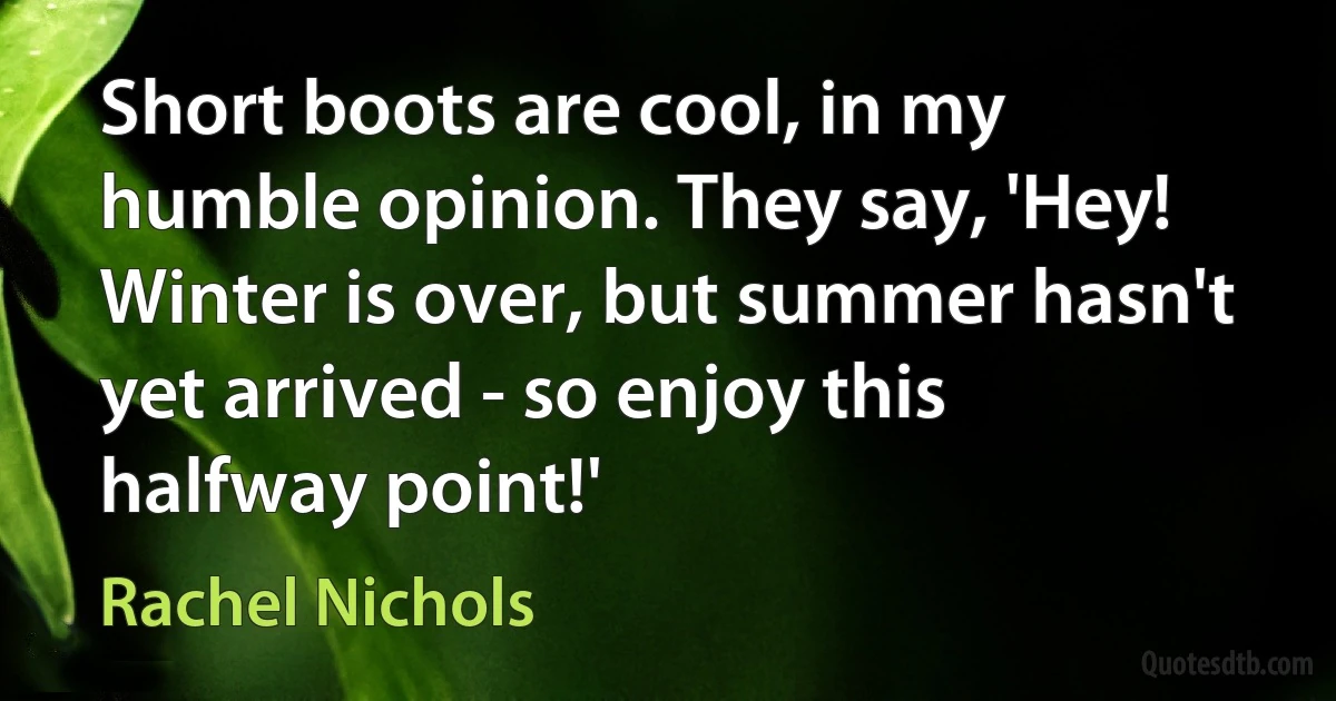 Short boots are cool, in my humble opinion. They say, 'Hey! Winter is over, but summer hasn't yet arrived - so enjoy this halfway point!' (Rachel Nichols)