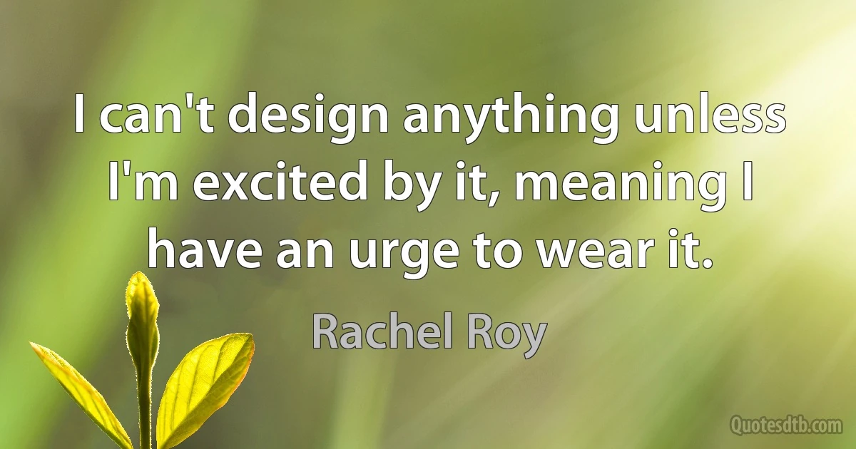 I can't design anything unless I'm excited by it, meaning I have an urge to wear it. (Rachel Roy)