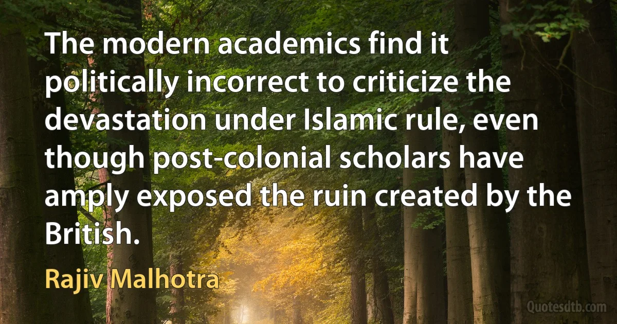 The modern academics find it politically incorrect to criticize the devastation under Islamic rule, even though post-colonial scholars have amply exposed the ruin created by the British. (Rajiv Malhotra)