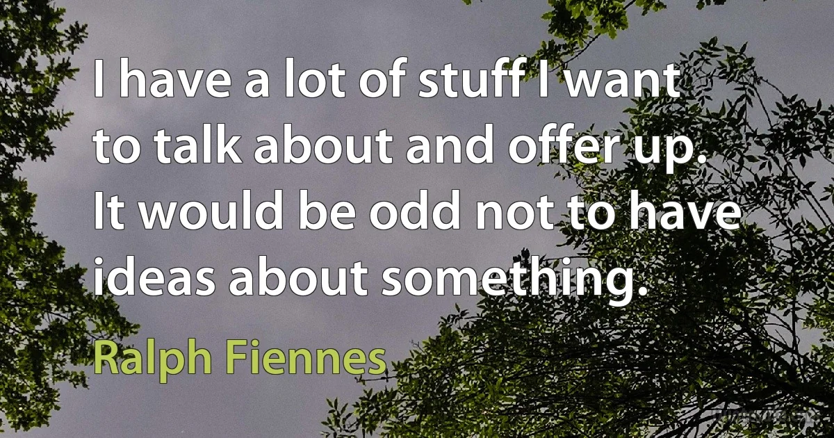 I have a lot of stuff I want to talk about and offer up. It would be odd not to have ideas about something. (Ralph Fiennes)