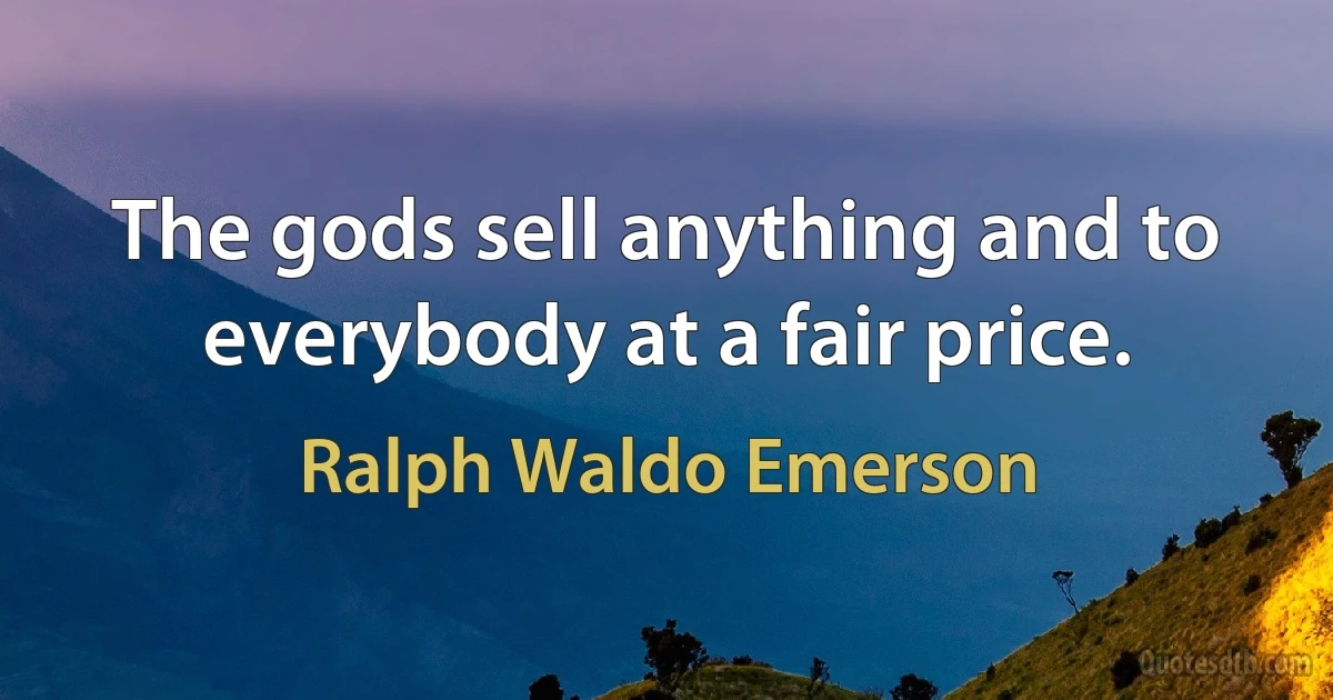 The gods sell anything and to everybody at a fair price. (Ralph Waldo Emerson)