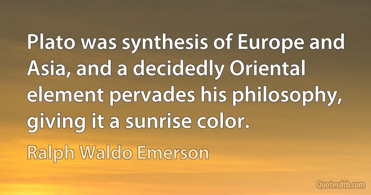 Plato was synthesis of Europe and Asia, and a decidedly Oriental element pervades his philosophy, giving it a sunrise color. (Ralph Waldo Emerson)