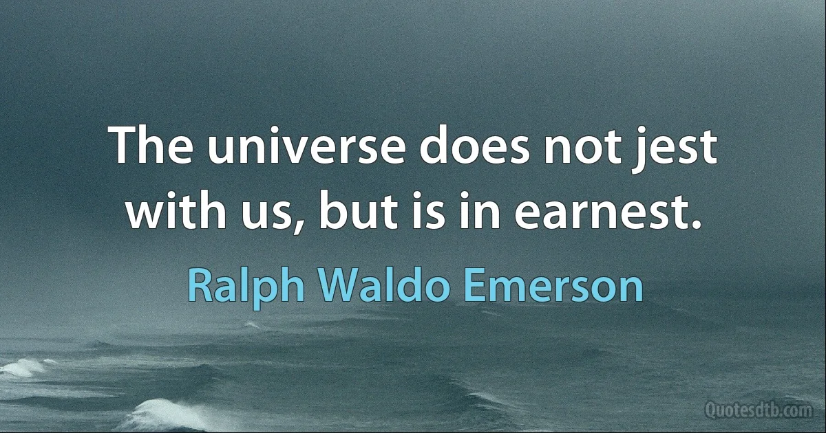 The universe does not jest with us, but is in earnest. (Ralph Waldo Emerson)