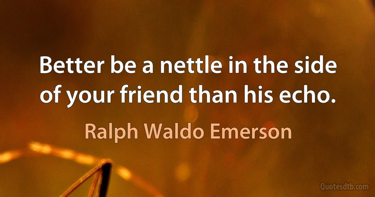 Better be a nettle in the side of your friend than his echo. (Ralph Waldo Emerson)