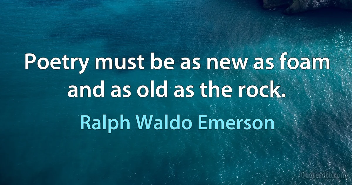 Poetry must be as new as foam and as old as the rock. (Ralph Waldo Emerson)