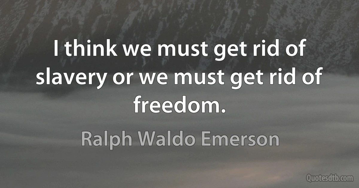 I think we must get rid of slavery or we must get rid of freedom. (Ralph Waldo Emerson)