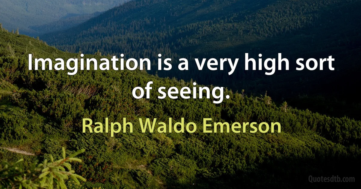 Imagination is a very high sort of seeing. (Ralph Waldo Emerson)