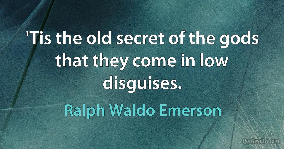 'Tis the old secret of the gods that they come in low disguises. (Ralph Waldo Emerson)