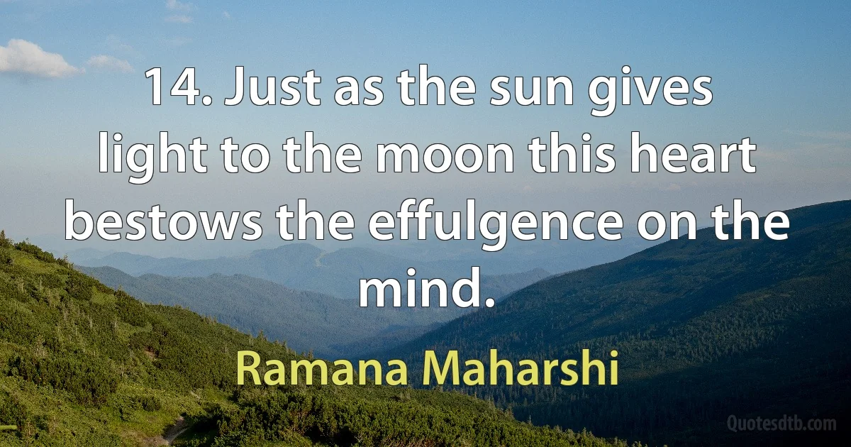 14. Just as the sun gives light to the moon this heart bestows the effulgence on the mind. (Ramana Maharshi)