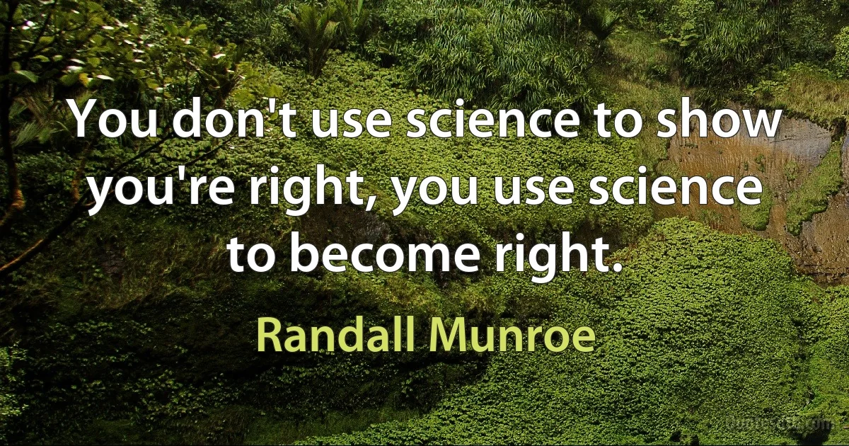 You don't use science to show you're right, you use science to become right. (Randall Munroe)