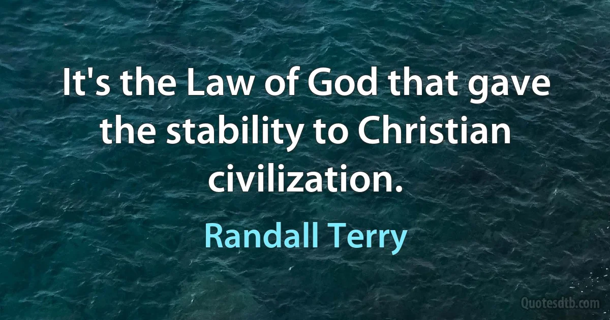 It's the Law of God that gave the stability to Christian civilization. (Randall Terry)