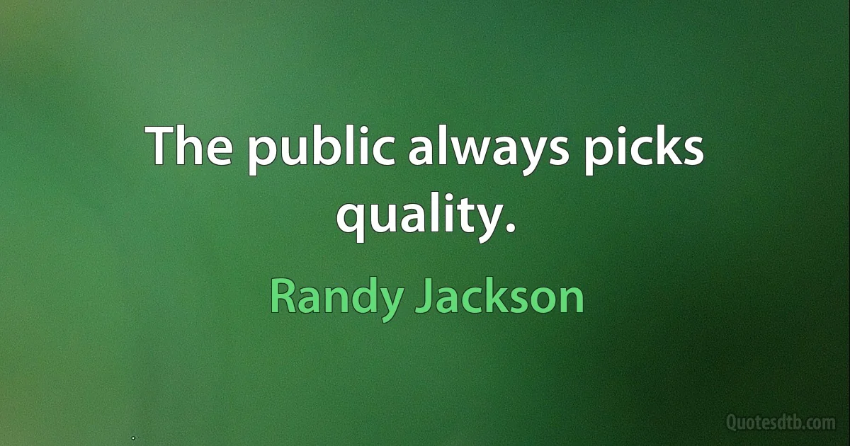 The public always picks quality. (Randy Jackson)