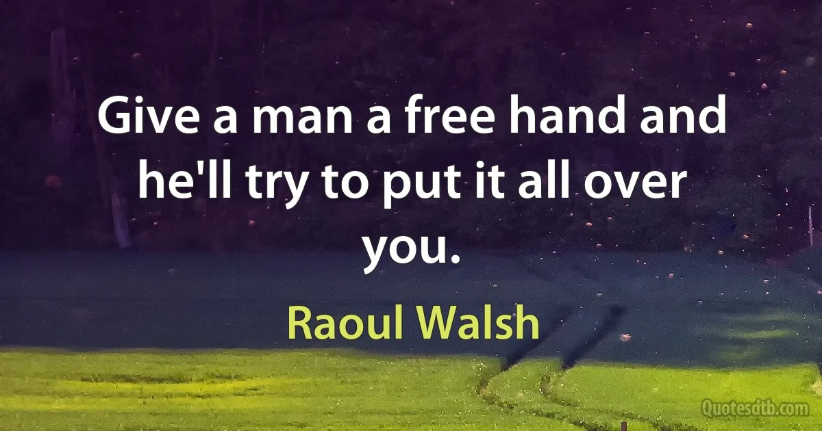 Give a man a free hand and he'll try to put it all over you. (Raoul Walsh)