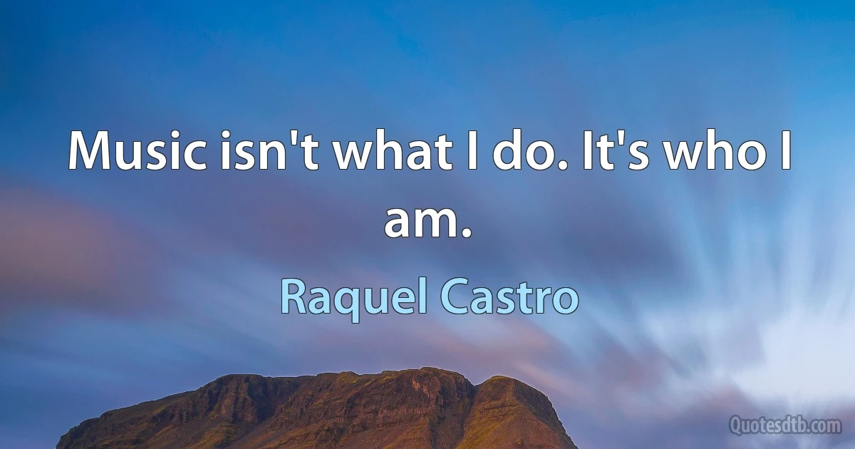 Music isn't what I do. It's who I am. (Raquel Castro)