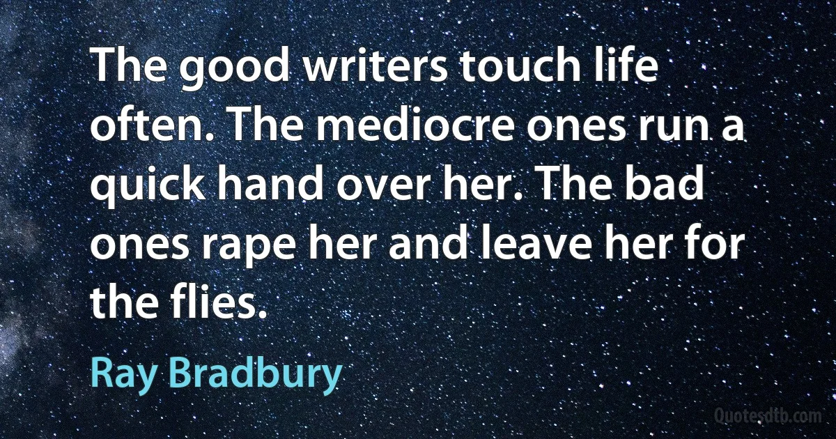 The good writers touch life often. The mediocre ones run a quick hand over her. The bad ones rape her and leave her for the flies. (Ray Bradbury)