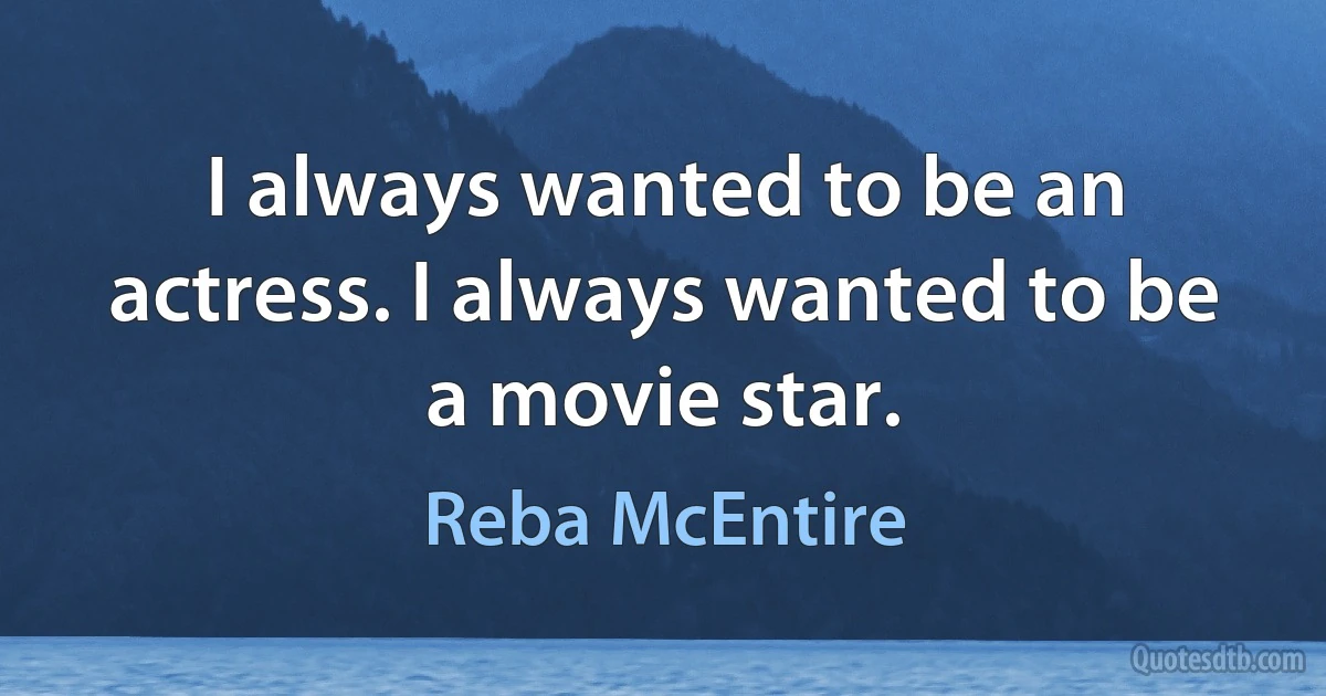 I always wanted to be an actress. I always wanted to be a movie star. (Reba McEntire)