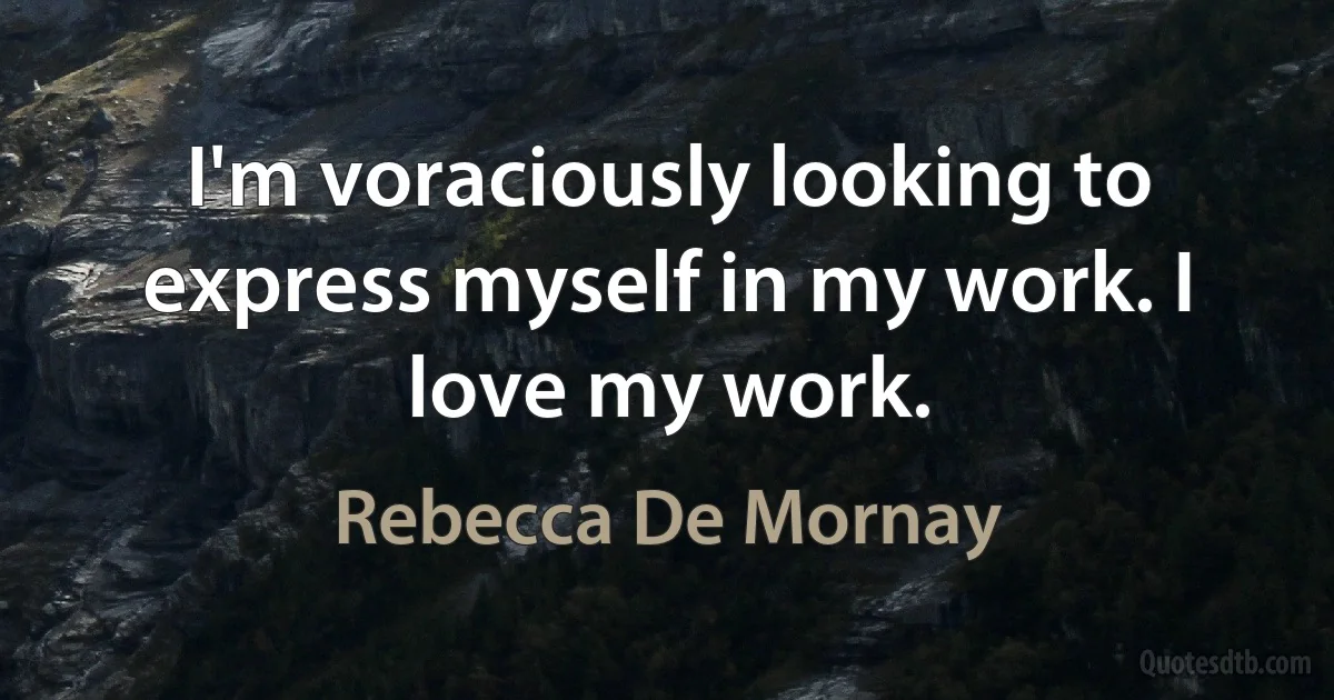 I'm voraciously looking to express myself in my work. I love my work. (Rebecca De Mornay)