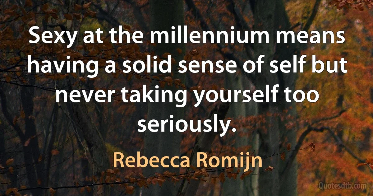 Sexy at the millennium means having a solid sense of self but never taking yourself too seriously. (Rebecca Romijn)