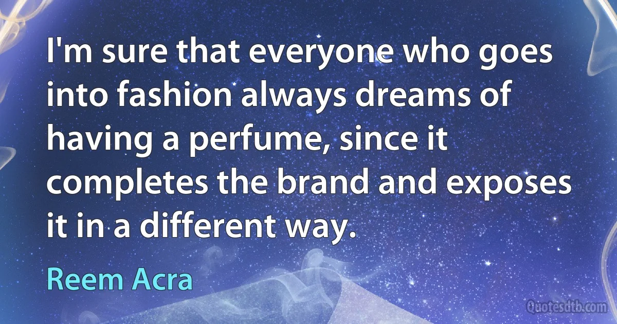 I'm sure that everyone who goes into fashion always dreams of having a perfume, since it completes the brand and exposes it in a different way. (Reem Acra)