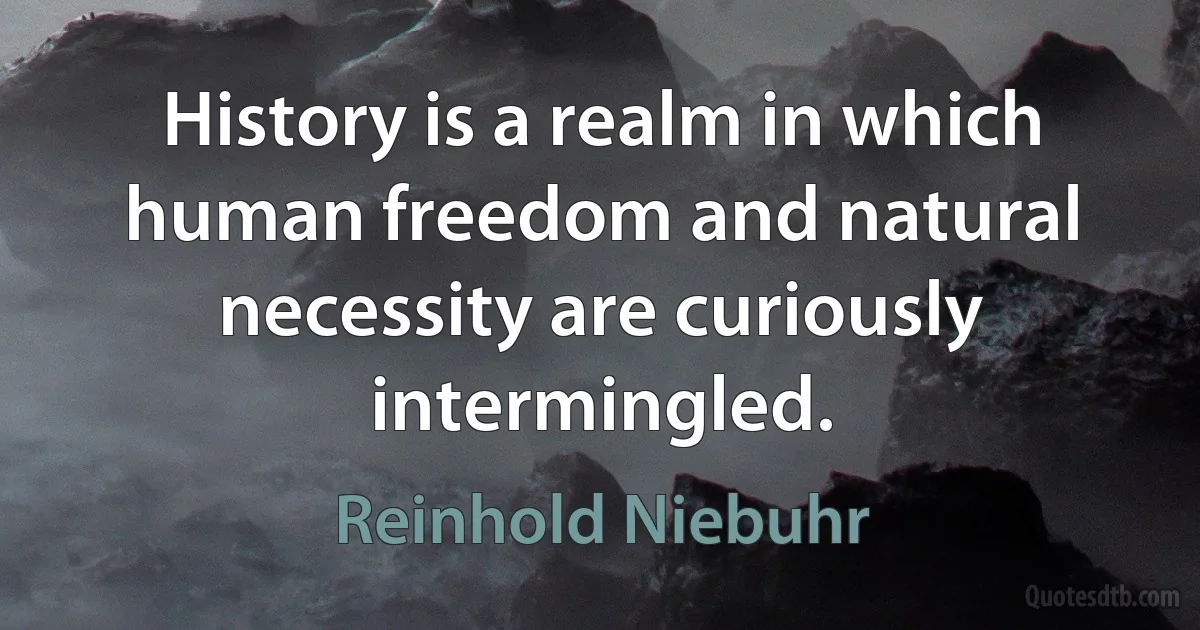 History is a realm in which human freedom and natural necessity are curiously intermingled. (Reinhold Niebuhr)