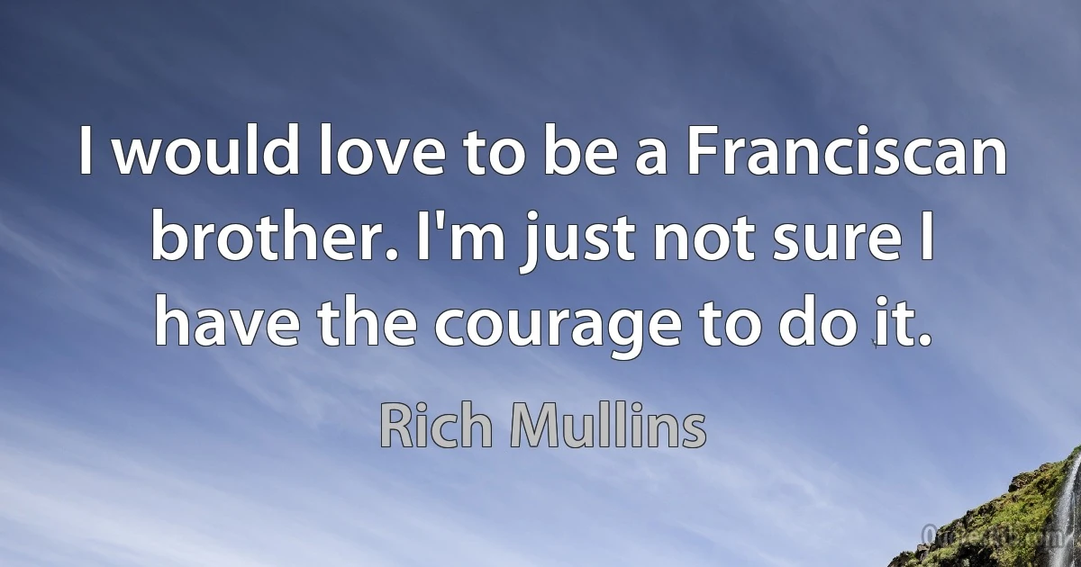 I would love to be a Franciscan brother. I'm just not sure I have the courage to do it. (Rich Mullins)