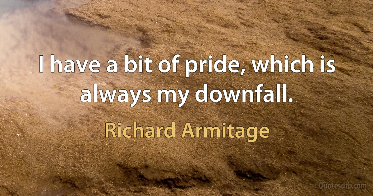 I have a bit of pride, which is always my downfall. (Richard Armitage)