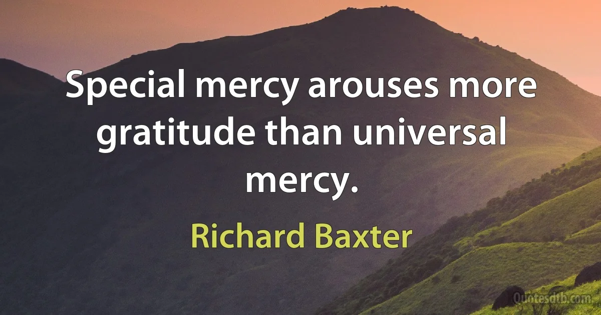 Special mercy arouses more gratitude than universal mercy. (Richard Baxter)