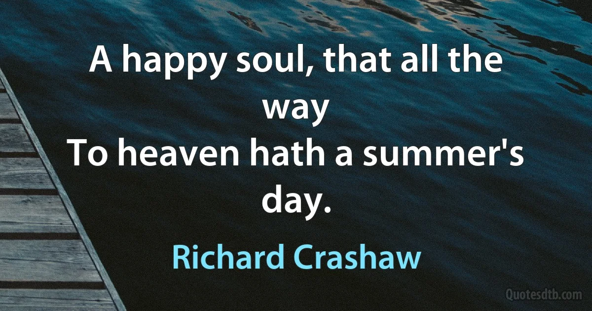 A happy soul, that all the way
To heaven hath a summer's day. (Richard Crashaw)