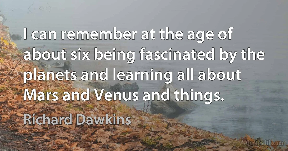 I can remember at the age of about six being fascinated by the planets and learning all about Mars and Venus and things. (Richard Dawkins)