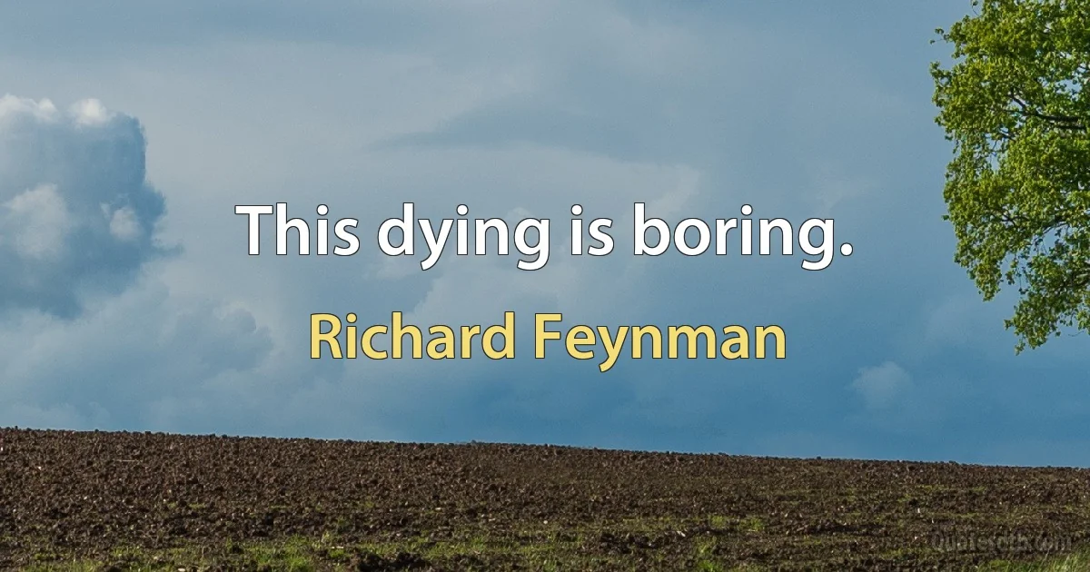 This dying is boring. (Richard Feynman)