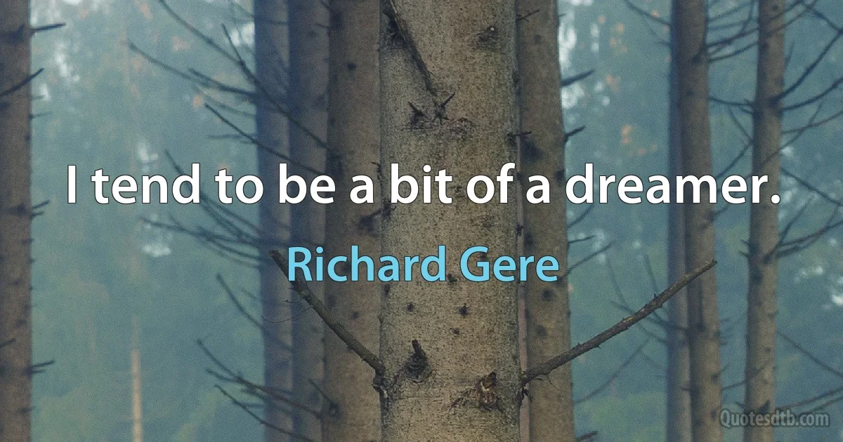 I tend to be a bit of a dreamer. (Richard Gere)