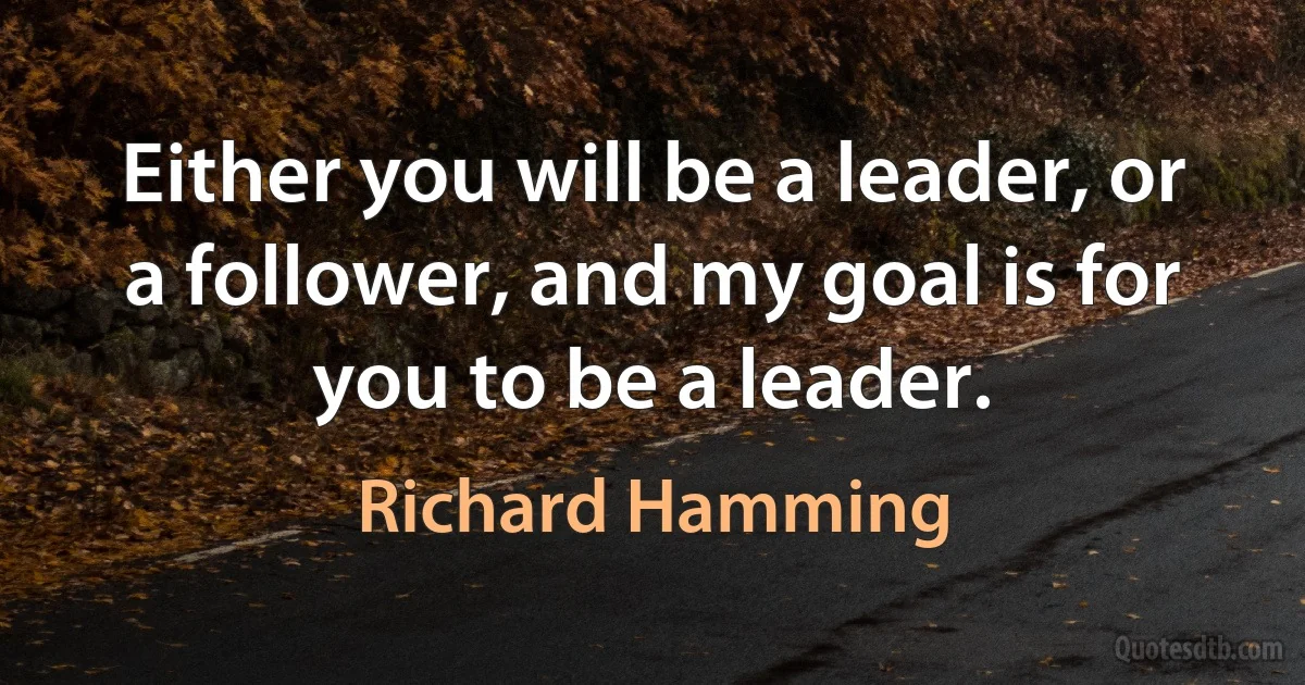 Either you will be a leader, or a follower, and my goal is for you to be a leader. (Richard Hamming)