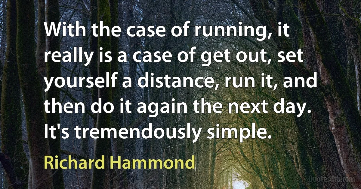 With the case of running, it really is a case of get out, set yourself a distance, run it, and then do it again the next day. It's tremendously simple. (Richard Hammond)