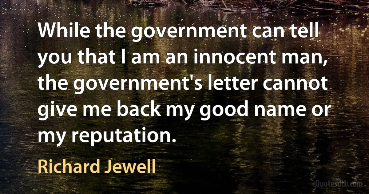 While the government can tell you that I am an innocent man, the government's letter cannot give me back my good name or my reputation. (Richard Jewell)