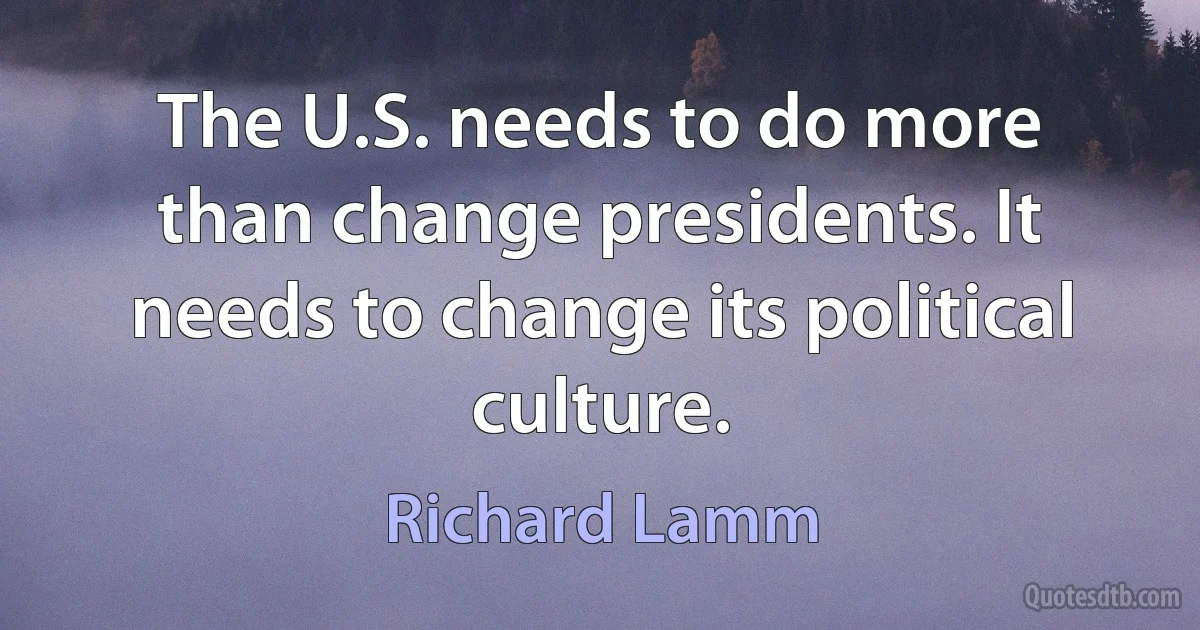 The U.S. needs to do more than change presidents. It needs to change its political culture. (Richard Lamm)