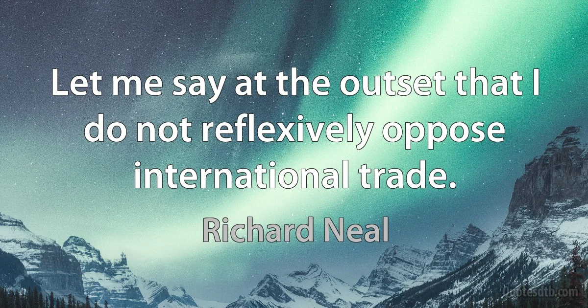 Let me say at the outset that I do not reflexively oppose international trade. (Richard Neal)