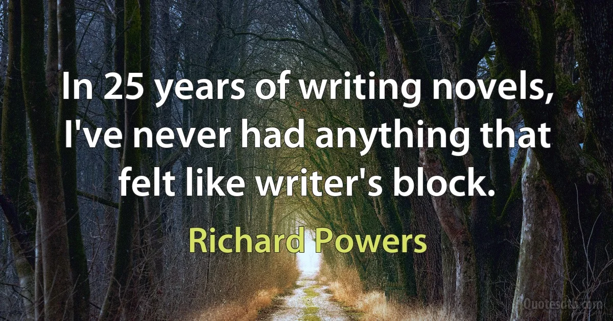 In 25 years of writing novels, I've never had anything that felt like writer's block. (Richard Powers)