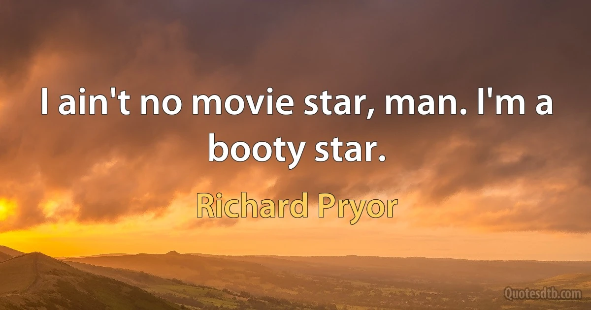 I ain't no movie star, man. I'm a booty star. (Richard Pryor)