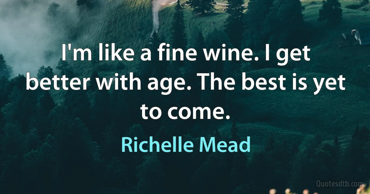 I'm like a fine wine. I get better with age. The best is yet to come. (Richelle Mead)