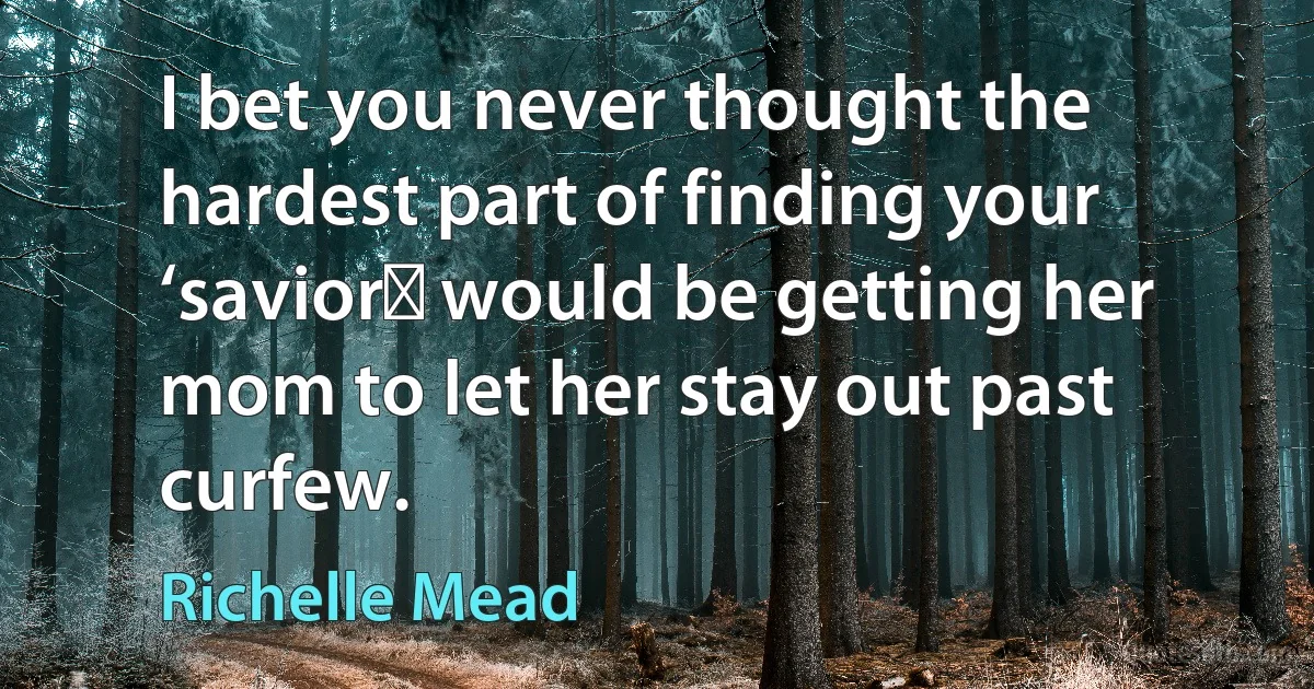 I bet you never thought the hardest part of finding your ‘saviorʹ would be getting her mom to let her stay out past curfew. (Richelle Mead)