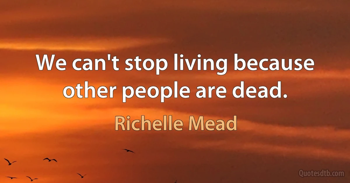 We can't stop living because other people are dead. (Richelle Mead)