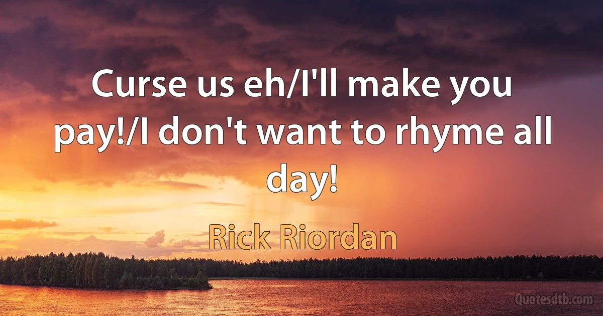 Curse us eh/I'll make you pay!/I don't want to rhyme all day! (Rick Riordan)