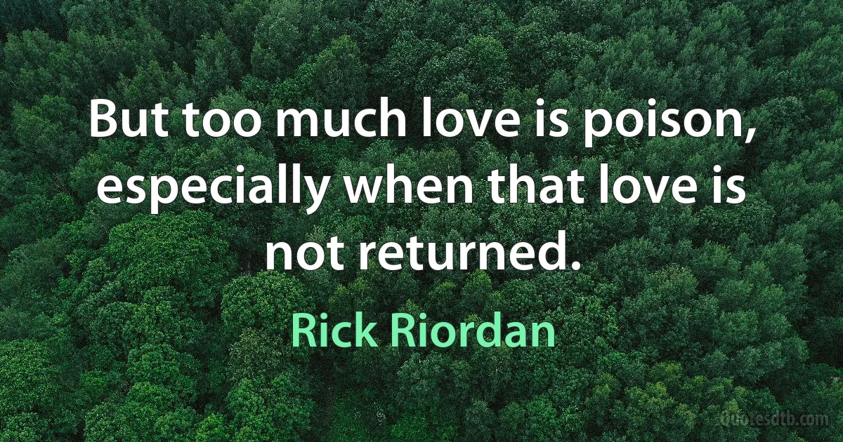 But too much love is poison, especially when that love is not returned. (Rick Riordan)