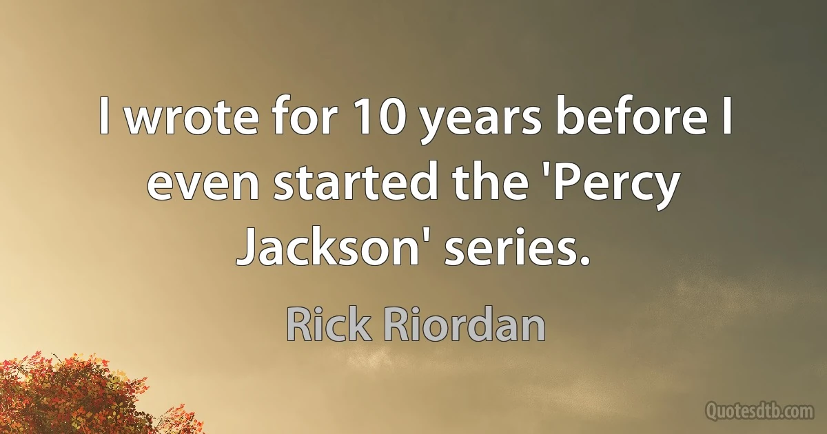 I wrote for 10 years before I even started the 'Percy Jackson' series. (Rick Riordan)