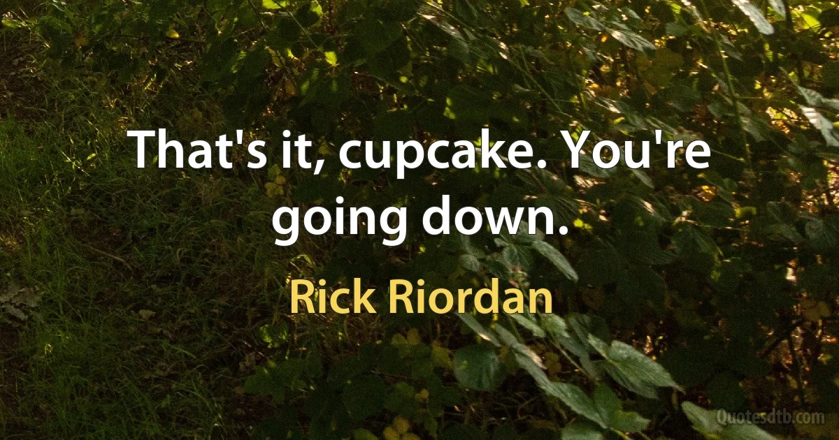 That's it, cupcake. You're going down. (Rick Riordan)