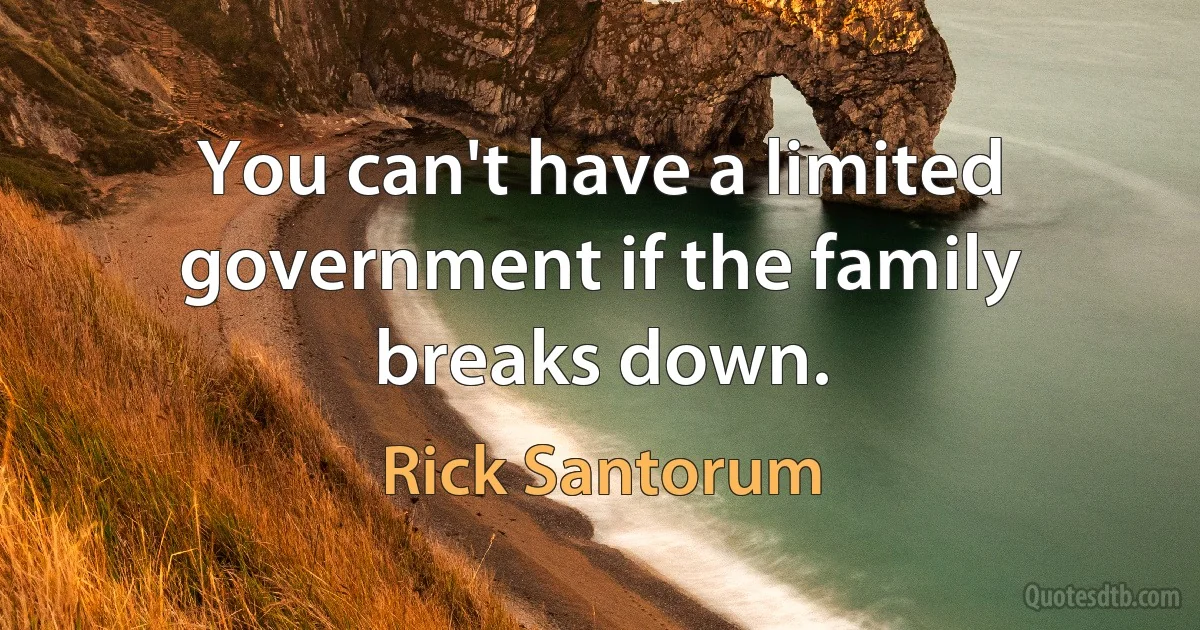 You can't have a limited government if the family breaks down. (Rick Santorum)