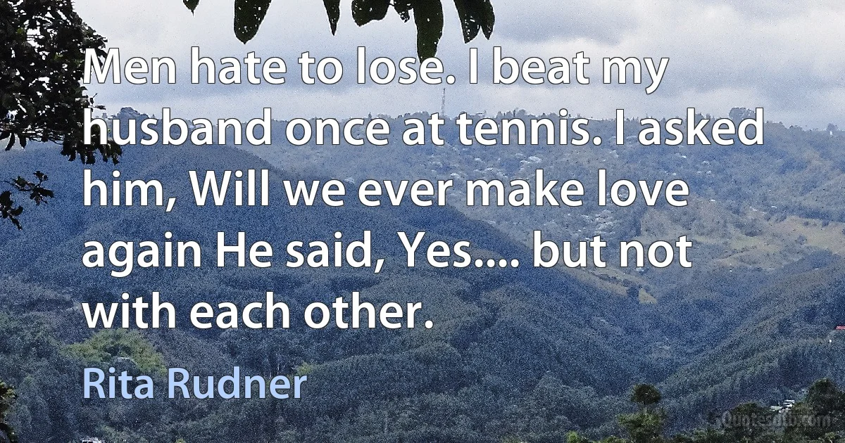 Men hate to lose. I beat my husband once at tennis. I asked him, Will we ever make love again He said, Yes.... but not with each other. (Rita Rudner)