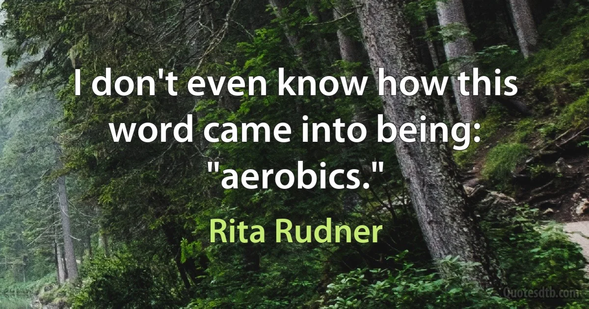 I don't even know how this word came into being: "aerobics." (Rita Rudner)