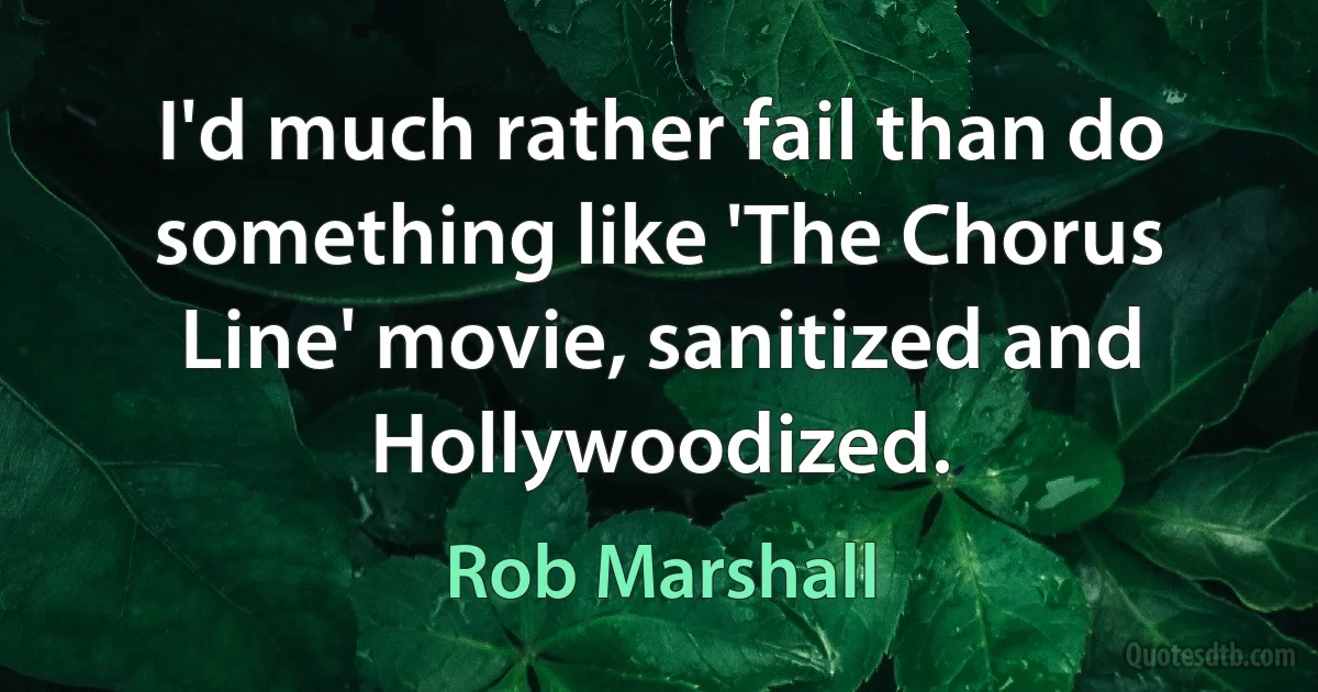 I'd much rather fail than do something like 'The Chorus Line' movie, sanitized and Hollywoodized. (Rob Marshall)